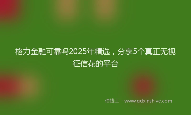 格力金融可靠吗2025年精选，分享5个真正无视征信花的平台