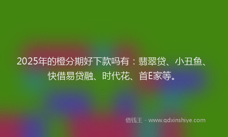 2025年的橙分期好下款吗有：翡翠贷、小丑鱼、快借易贷融、时代花、首E家等。