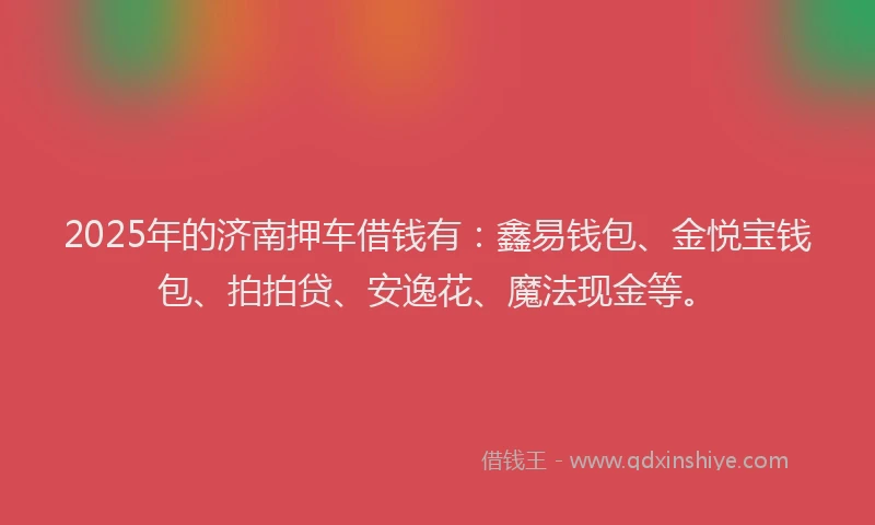 2025年的济南押车借钱有：鑫易钱包、金悦宝钱包、拍拍贷、安逸花、魔法现金等。