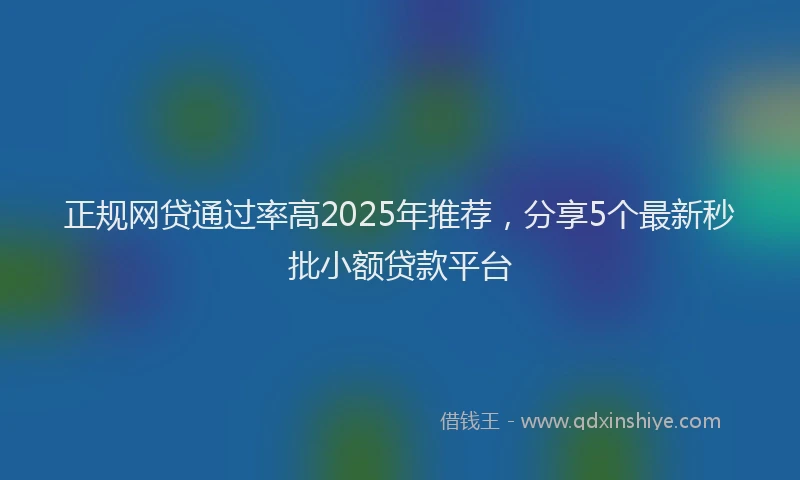 正规网贷通过率高2025年推荐，分享5个最新秒批小额贷款平台