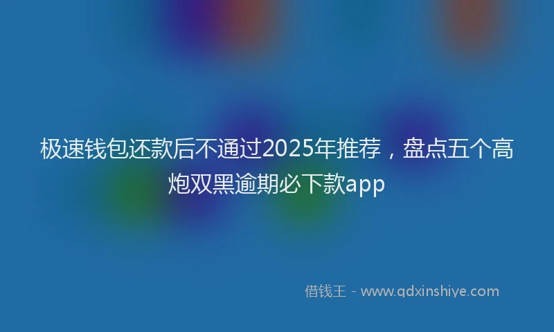 极速钱包还款后不通过2025年推荐，盘点五个高炮双黑逾期必下款app