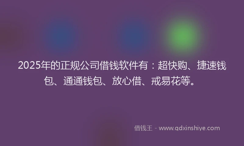 2025年的正规公司借钱软件有：超快购、捷速钱包、通通钱包、放心借、戒易花等。