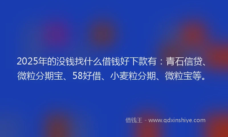 2025年的没钱找什么借钱好下款有：青石信贷、微粒分期宝、58好借、小麦粒分期、微粒宝等。