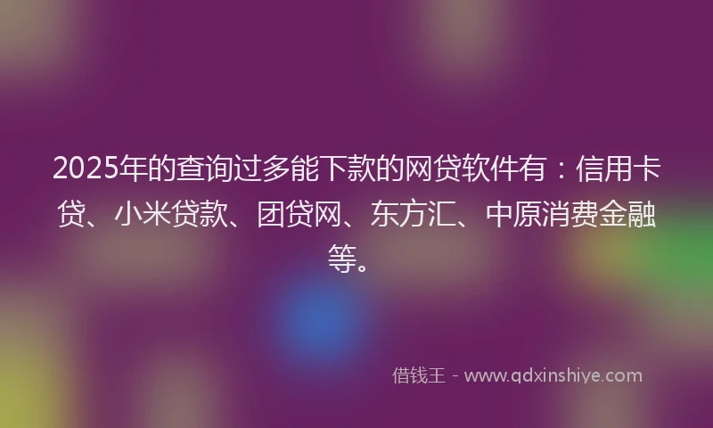 2025年的查询过多能下款的网贷软件有：信用卡贷、小米贷款、团贷网、东方汇、中原消费金融等。