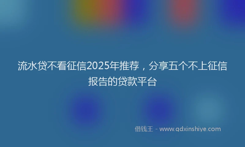流水贷不看征信2025年推荐，分享五个不上征信报告的贷款平台