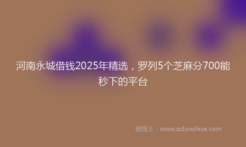 河南永城借钱2025年精选，罗列5个芝麻分700能秒下的平台