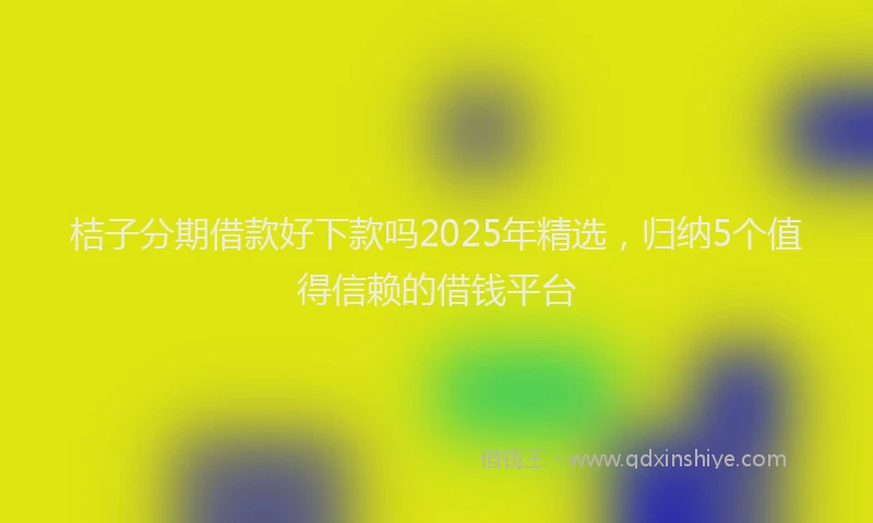 桔子分期借款好下款吗2025年精选，归纳5个值得信赖的借钱平台
