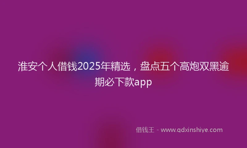 淮安个人借钱2025年精选，盘点五个高炮双黑逾期必下款app