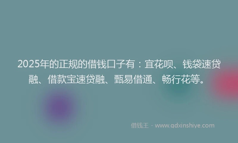 2025年的正规的借钱口子有：宜花呗、钱袋速贷融、借款宝速贷融、甄易借通、畅行花等。