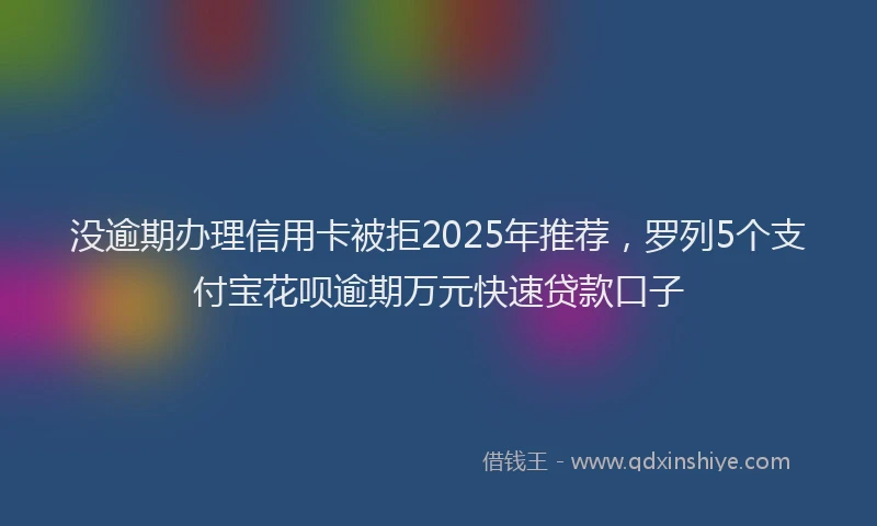 没逾期办理信用卡被拒2025年推荐，罗列5个支付宝花呗逾期万元快速贷款口子