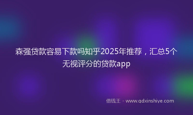 森强贷款容易下款吗知乎2025年推荐，汇总5个无视评分的贷款app