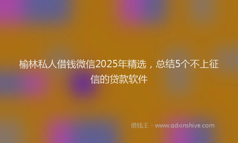 榆林私人借钱微信2025年精选，总结5个不上征信的贷款软件