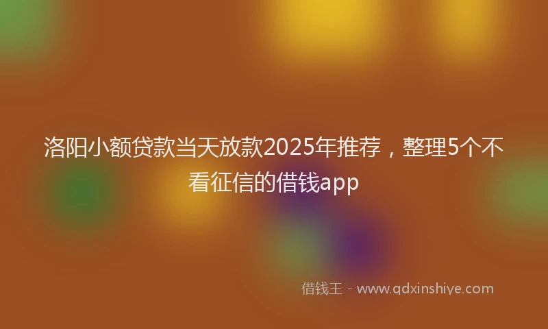 洛阳小额贷款当天放款2025年推荐，整理5个不看征信的借钱app