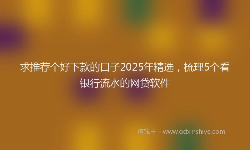 求推荐个好下款的口子2025年精选，梳理5个看银行流水的网贷软件
