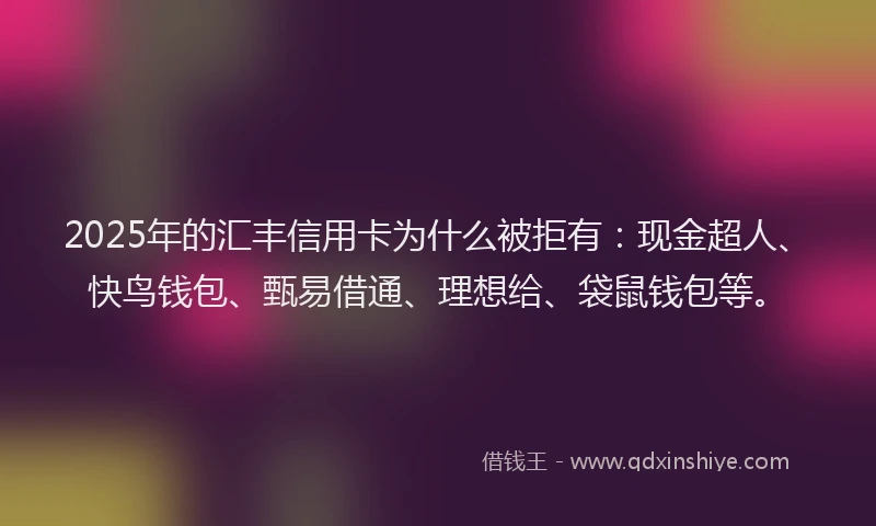 2025年的汇丰信用卡为什么被拒有：现金超人、快鸟钱包、甄易借通、理想给、袋鼠钱包等。