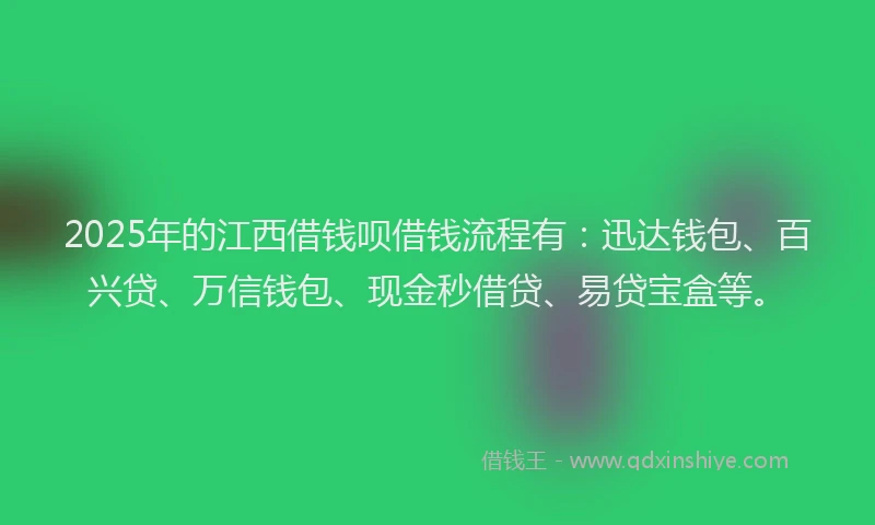 2025年的江西借钱呗借钱流程有：迅达钱包、百兴贷、万信钱包、现金秒借贷、易贷宝盒等。