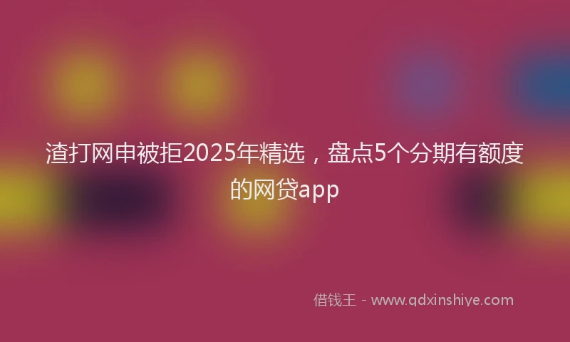 渣打网申被拒2025年精选，盘点5个分期有额度的网贷app