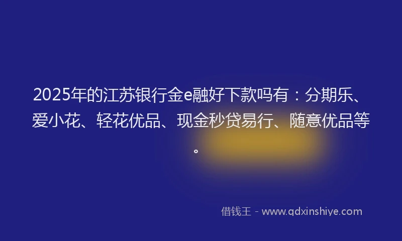 2025年的江苏银行金e融好下款吗有：分期乐、爱小花、轻花优品、现金秒贷易行、随意优品等。