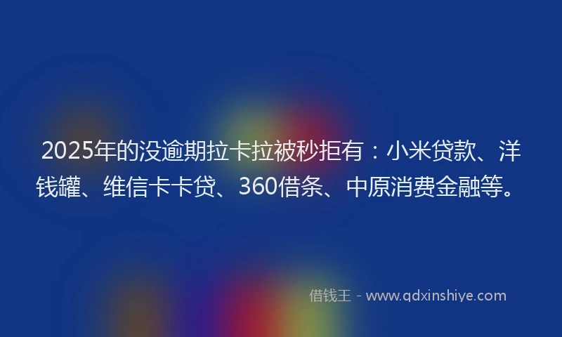 2025年的没逾期拉卡拉被秒拒有：小米贷款、洋钱罐、维信卡卡贷、360借条、中原消费金融等。
