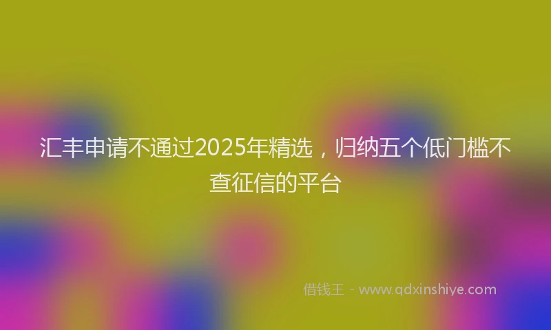 汇丰申请不通过2025年精选，归纳五个低门槛不查征信的平台