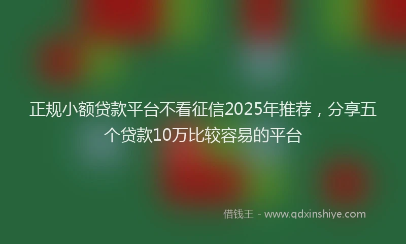 正规小额贷款平台不看征信2025年推荐，分享五个贷款10万比较容易的平台