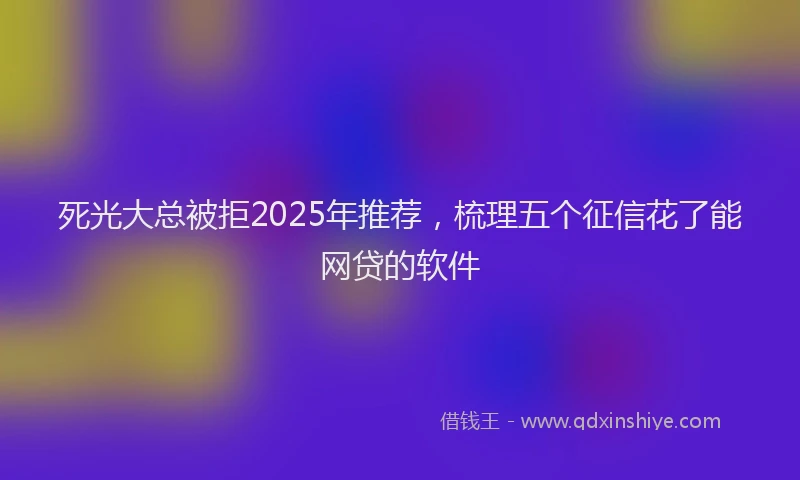 死光大总被拒2025年推荐，梳理五个征信花了能网贷的软件