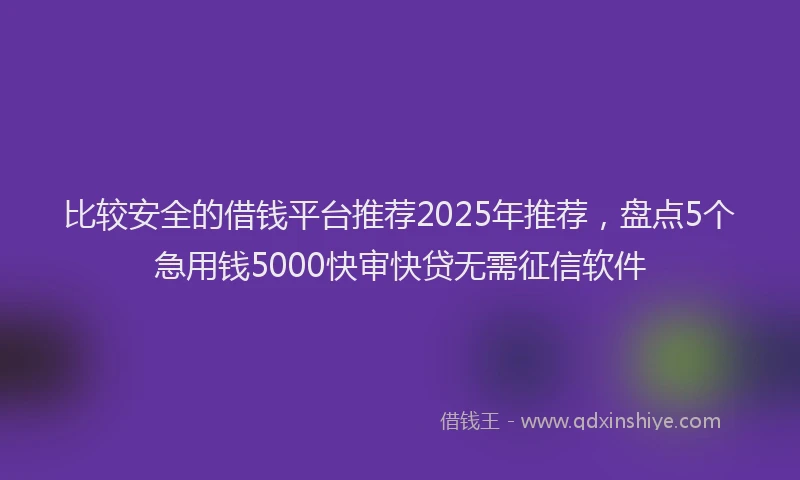 比较安全的借钱平台推荐2025年推荐，盘点5个急用钱5000快审快贷无需征信软件