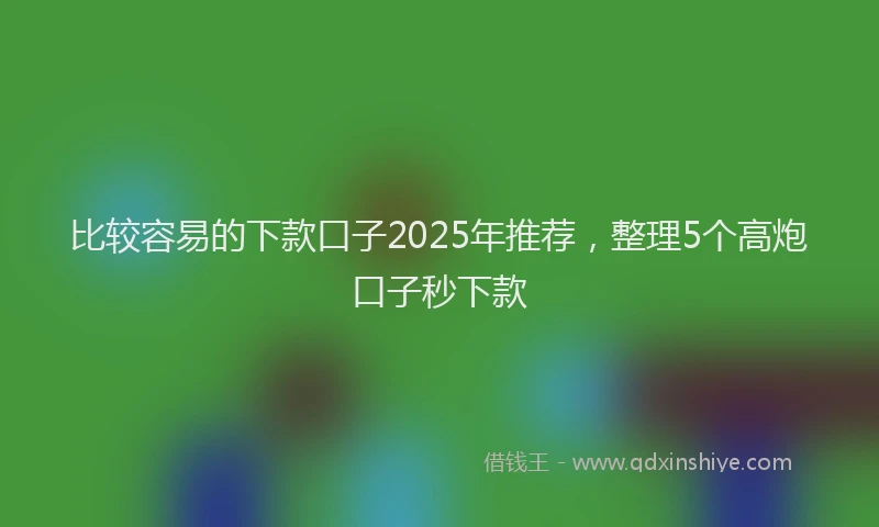 比较容易的下款口子2025年推荐，整理5个高炮口子秒下款