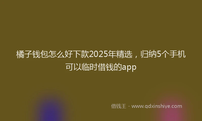 橘子钱包怎么好下款2025年精选，归纳5个手机可以临时借钱的app