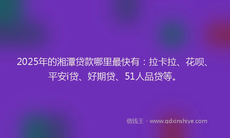 2025年的湘潭贷款哪里最快有：拉卡拉、花呗、平安i贷、好期贷、51人品贷等。