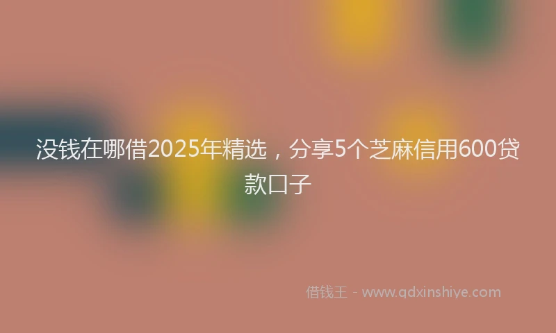 没钱在哪借2025年精选，分享5个芝麻信用600贷款口子