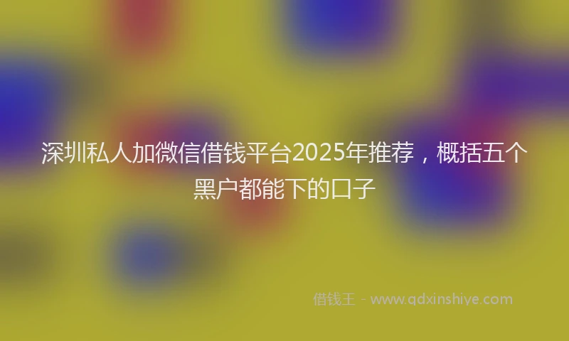 深圳私人加微信借钱平台2025年推荐，概括五个黑户都能下的口子
