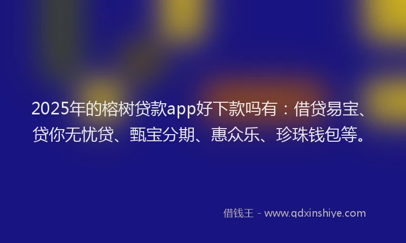 2025年的榕树贷款app好下款吗有：借贷易宝、贷你无忧贷、甄宝分期、惠众乐、珍珠钱包等。