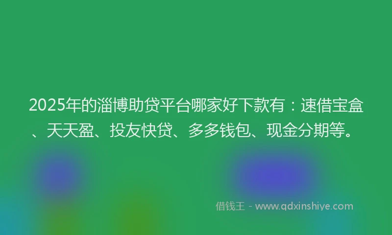 2025年的淄博助贷平台哪家好下款有：速借宝盒、天天盈、投友快贷、多多钱包、现金分期等。