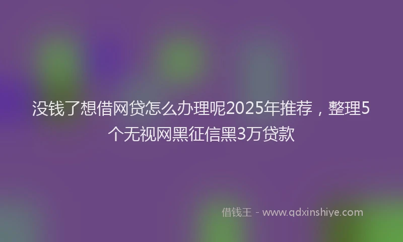 没钱了想借网贷怎么办理呢2025年推荐，整理5个无视网黑征信黑3万贷款
