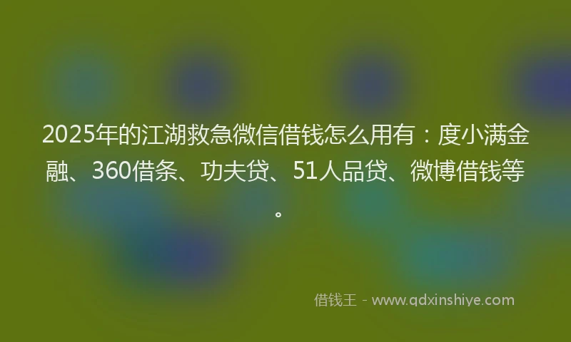 2025年的江湖救急微信借钱怎么用有：度小满金融、360借条、功夫贷、51人品贷、微博借钱等。