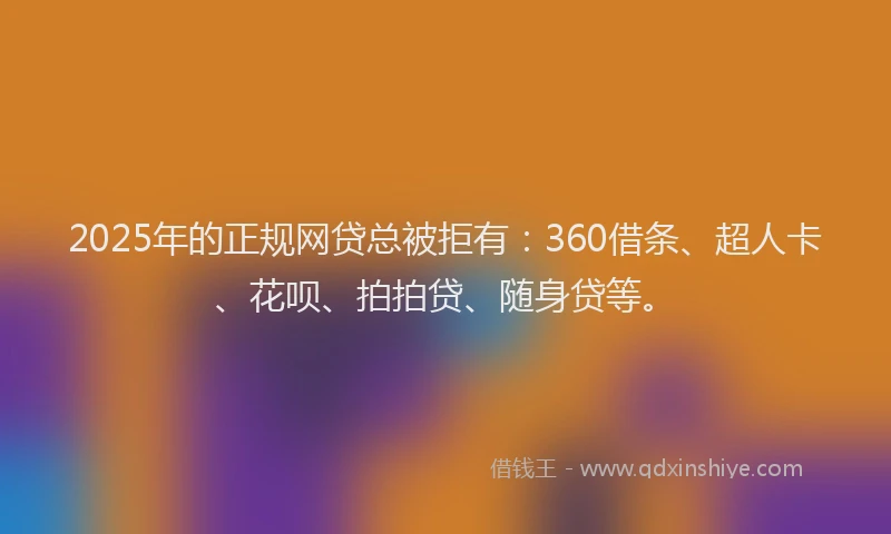 2025年的正规网贷总被拒有：360借条、超人卡、花呗、拍拍贷、随身贷等。