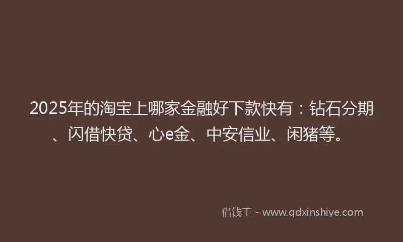 2025年的淘宝上哪家金融好下款快有：钻石分期、闪借快贷、心e金、中安信业、闲猪等。