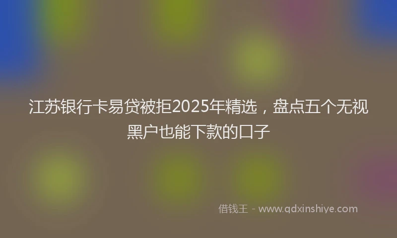 江苏银行卡易贷被拒2025年精选，盘点五个无视黑户也能下款的口子
