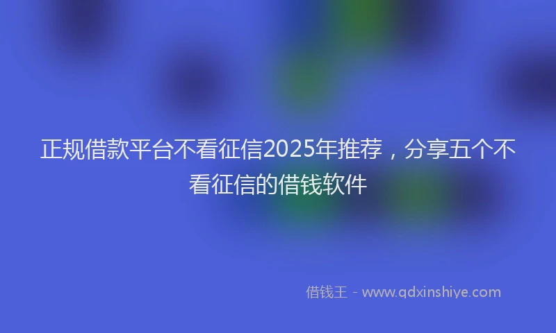 正规借款平台不看征信2025年推荐，分享五个不看征信的借钱软件