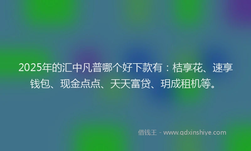 2025年的汇中凡普哪个好下款有：桔享花、速享钱包、现金点点、天天富贷、玥成租机等。