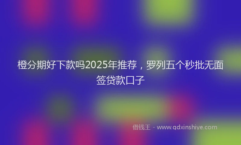 橙分期好下款吗2025年推荐，罗列五个秒批无面签贷款口子