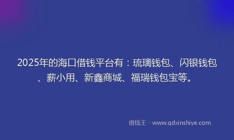 2025年的海口借钱平台有：琉璃钱包、闪银钱包、薪小用、新鑫商城、福瑞钱包宝等。