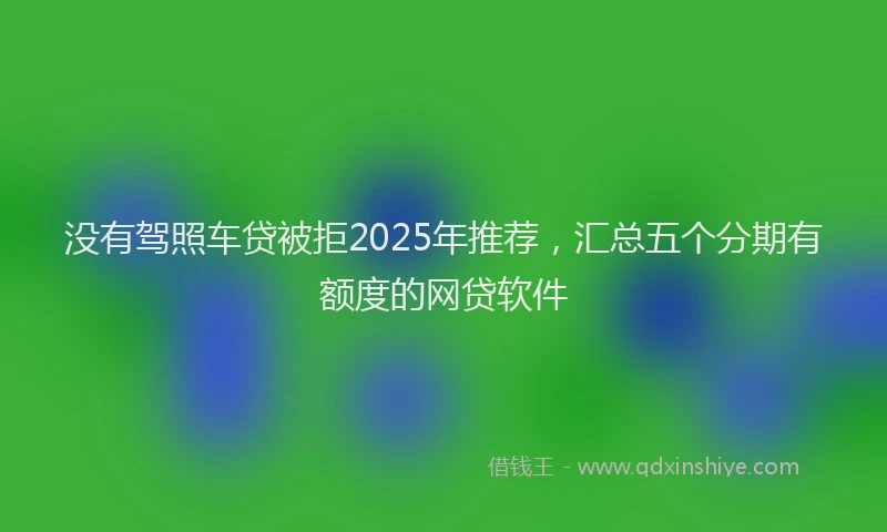 没有驾照车贷被拒2025年推荐，汇总五个分期有额度的网贷软件