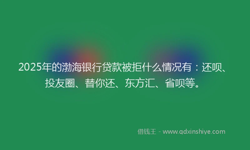 2025年的渤海银行贷款被拒什么情况有：还呗、投友圈、替你还、东方汇、省呗等。