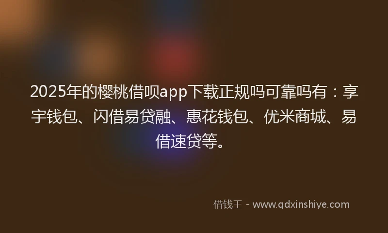 2025年的樱桃借呗app下载正规吗可靠吗有：享宇钱包、闪借易贷融、惠花钱包、优米商城、易借速贷等。