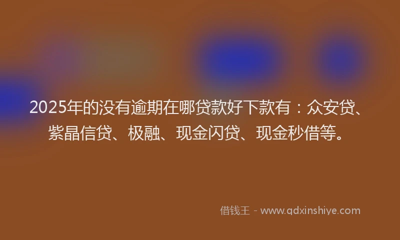 2025年的没有逾期在哪贷款好下款有：众安贷、紫晶信贷、极融、现金闪贷、现金秒借等。