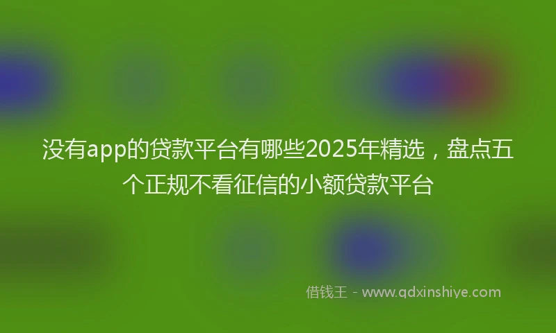 没有app的贷款平台有哪些2025年精选，盘点五个正规不看征信的小额贷款平台