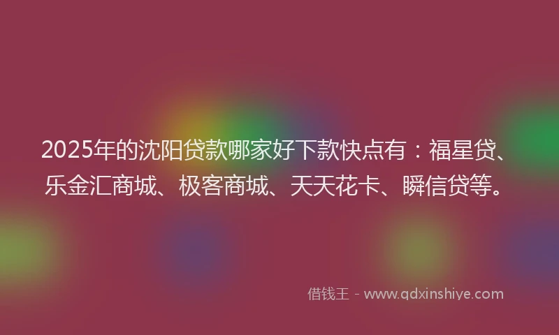 2025年的沈阳贷款哪家好下款快点有：福星贷、乐金汇商城、极客商城、天天花卡、瞬信贷等。