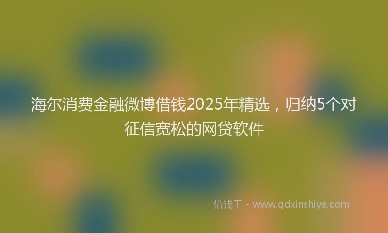 海尔消费金融微博借钱2025年精选，归纳5个对征信宽松的网贷软件
